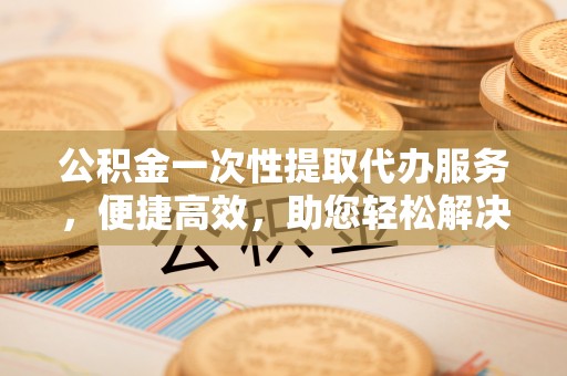 达拉特旗公积金一次性提取代办服务，便捷高效，助您轻松解决资金难题