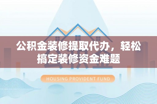 达拉特旗公积金装修提取代办，轻松搞定装修资金难题