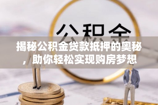达拉特旗揭秘公积金贷款抵押的奥秘，助你轻松实现购房梦想