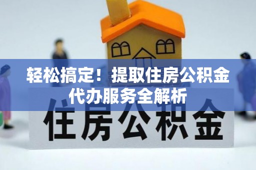 达拉特旗轻松搞定！提取住房公积金代办服务全解析
