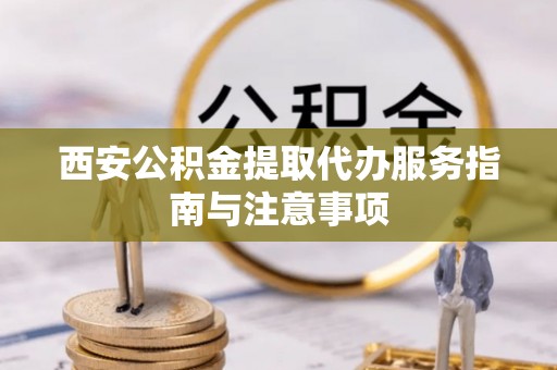 达拉特旗西安公积金提取代办服务指南与注意事项
