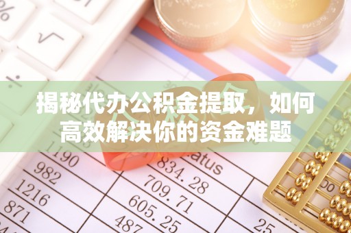 达拉特旗揭秘代办公积金提取，如何高效解决你的资金难题