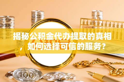 达拉特旗揭秘公积金代办提取的真相，如何选择可信的服务？