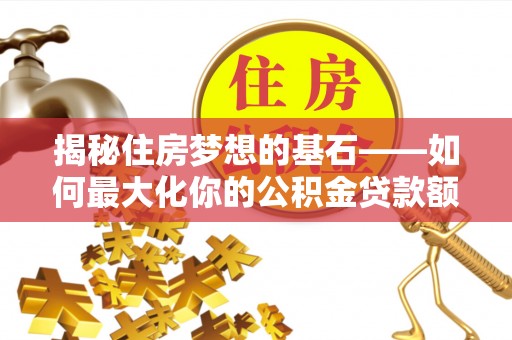 达拉特旗揭秘住房梦想的基石——如何最大化你的公积金贷款额度