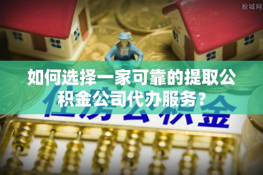 达拉特旗如何选择一家可靠的提取公积金公司代办服务？