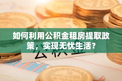 达拉特旗如何利用公积金租房提取政策，实现无忧生活？