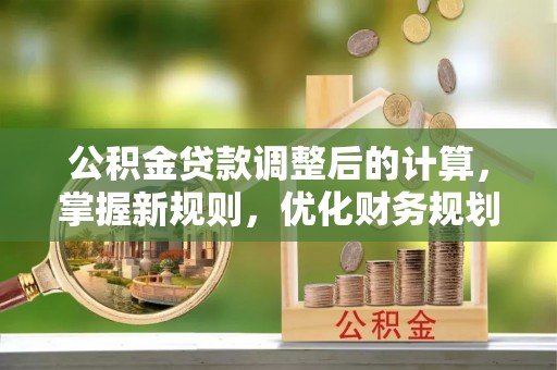 达拉特旗公积金贷款调整后的计算，掌握新规则，优化财务规划