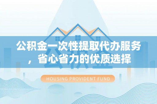 达拉特旗公积金一次性提取代办服务，省心省力的优质选择