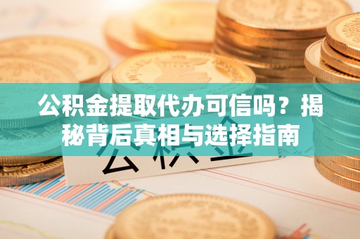 达拉特旗公积金提取代办可信吗？揭秘背后真相与选择指南