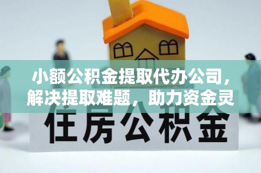 达拉特旗小额公积金提取代办公司，解决提取难题，助力资金灵活使用