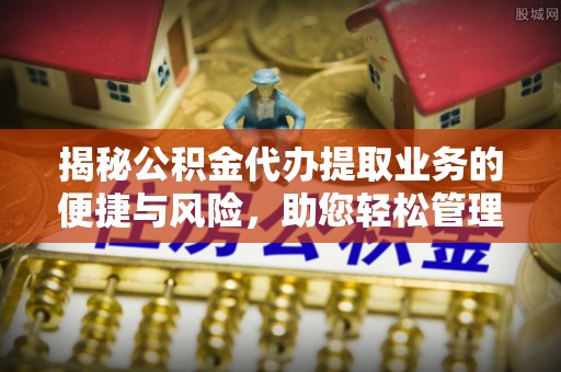 达拉特旗揭秘公积金代办提取业务的便捷与风险，助您轻松管理财务