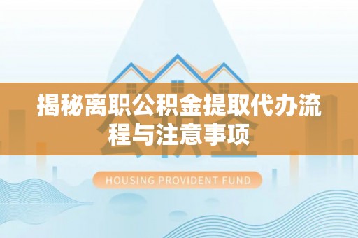 达拉特旗揭秘离职公积金提取代办流程与注意事项