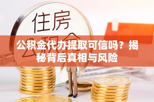 达拉特旗公积金代办提取可信吗？揭秘背后真相与风险