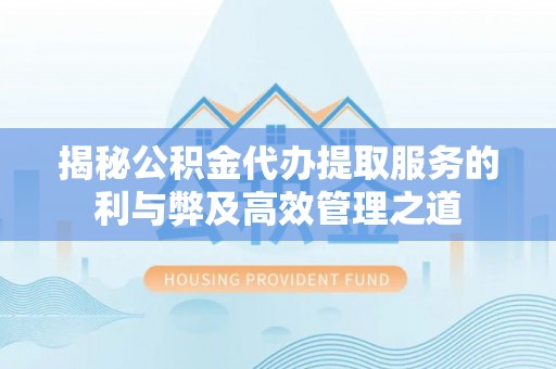 达拉特旗揭秘公积金代办提取服务的利与弊及高效管理之道