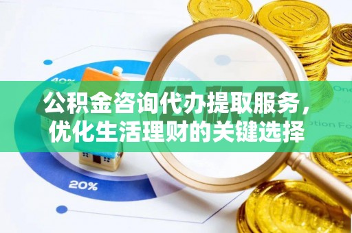 达拉特旗公积金咨询代办提取服务，优化生活理财的关键选择