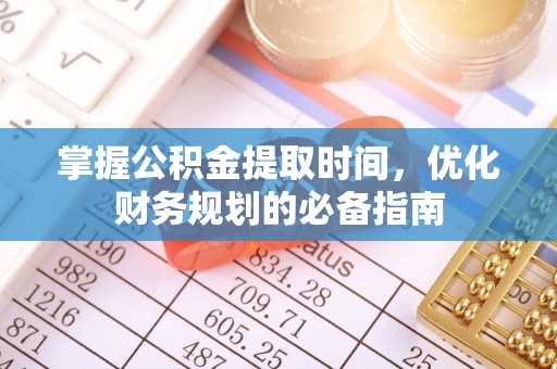 达拉特旗掌握公积金提取时间，优化财务规划的必备指南