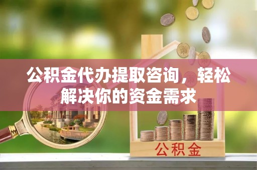 达拉特旗公积金代办提取咨询，轻松解决你的资金需求