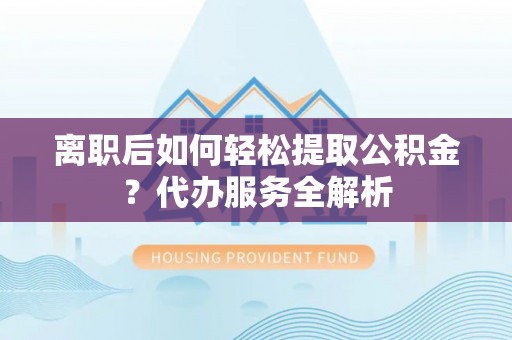 达拉特旗离职后如何轻松提取公积金？代办服务全解析
