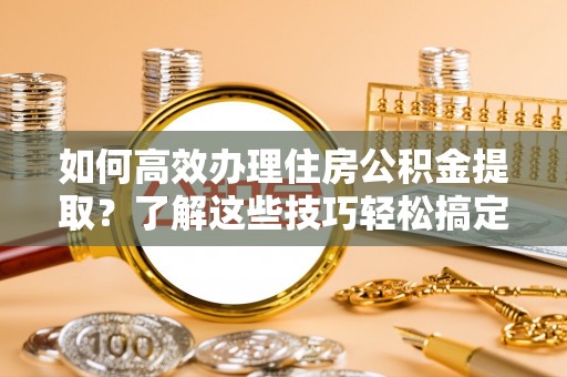 达拉特旗如何高效办理住房公积金提取？了解这些技巧轻松搞定