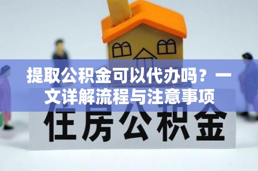 达拉特旗提取公积金可以代办吗？一文详解流程与注意事项