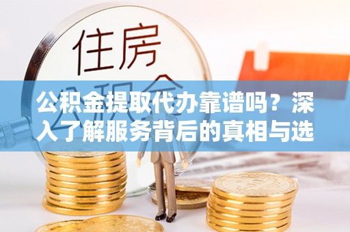 达拉特旗公积金提取代办靠谱吗？深入了解服务背后的真相与选择指南