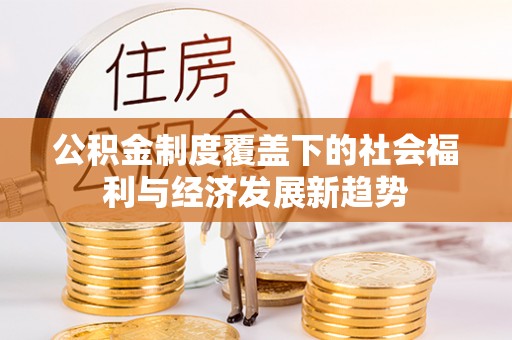 达拉特旗公积金制度覆盖下的社会福利与经济发展新趋势