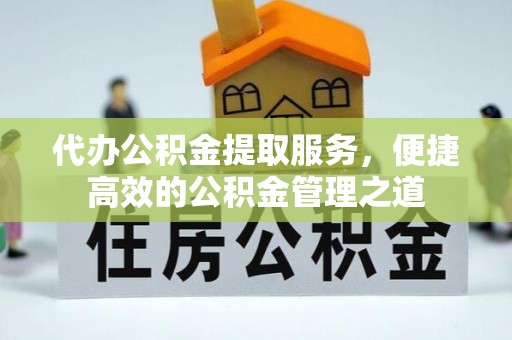达拉特旗代办公积金提取服务，便捷高效的公积金管理之道