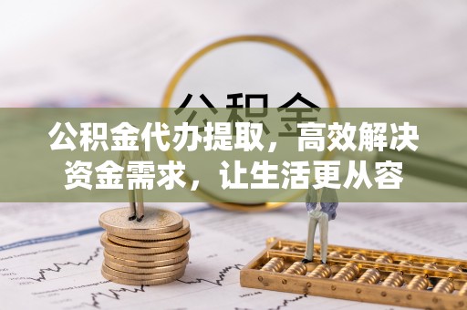达拉特旗公积金代办提取，高效解决资金需求，让生活更从容