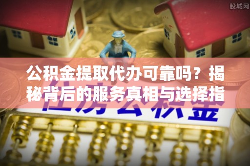 达拉特旗公积金提取代办可靠吗？揭秘背后的服务真相与选择指南