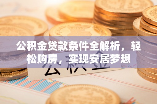 达拉特旗公积金贷款条件全解析，轻松购房，实现安居梦想