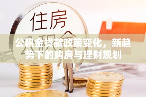 达拉特旗公积金贷款政策变化，新趋势下的购房与理财规划