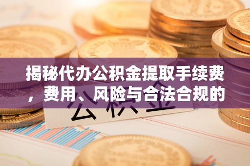 达拉特旗揭秘代办公积金提取手续费，费用、风险与合法合规的全解析
