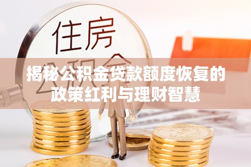 达拉特旗揭秘公积金贷款额度恢复的政策红利与理财智慧