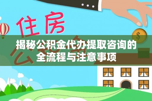 达拉特旗揭秘公积金代办提取咨询的全流程与注意事项