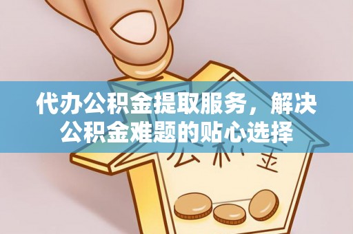 达拉特旗代办公积金提取服务，解决公积金难题的贴心选择