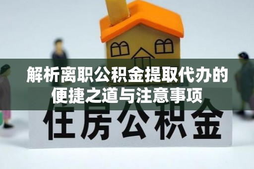 达拉特旗解析离职公积金提取代办的便捷之道与注意事项
