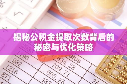 达拉特旗揭秘公积金提取次数背后的秘密与优化策略