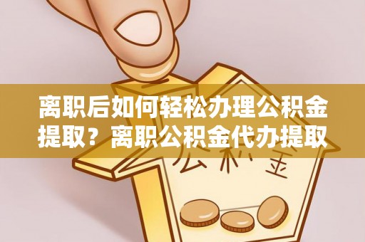达拉特旗离职后如何轻松办理公积金提取？离职公积金代办提取全攻略