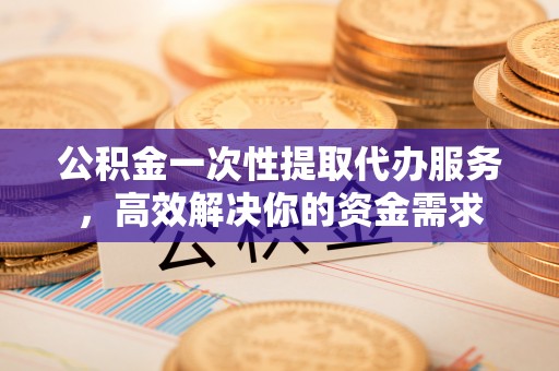 达拉特旗公积金一次性提取代办服务，高效解决你的资金需求