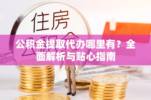 达拉特旗公积金提取代办哪里有？全面解析与贴心指南