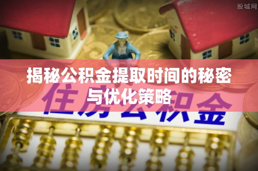 达拉特旗揭秘公积金提取时间的秘密与优化策略
