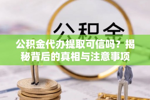 达拉特旗公积金代办提取可信吗？揭秘背后的真相与注意事项