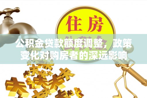达拉特旗公积金贷款额度调整，政策变化对购房者的深远影响