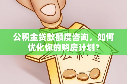 达拉特旗公积金贷款额度咨询，如何优化你的购房计划？