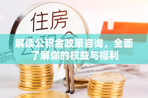 达拉特旗解读公积金政策咨询，全面了解你的权益与福利