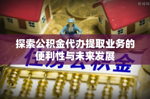 达拉特旗探索公积金代办提取业务的便利性与未来发展
