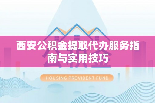 达拉特旗西安公积金提取代办服务指南与实用技巧