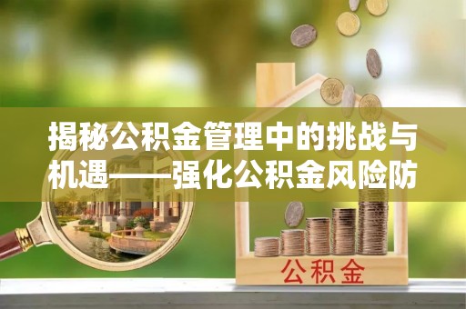 达拉特旗揭秘公积金管理中的挑战与机遇——强化公积金风险防控的多维策略