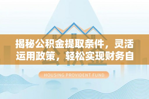 达拉特旗揭秘公积金提取条件，灵活运用政策，轻松实现财务自由