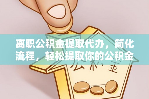 达拉特旗离职公积金提取代办，简化流程，轻松提取你的公积金